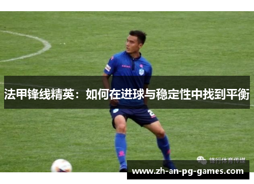 法甲锋线精英：如何在进球与稳定性中找到平衡