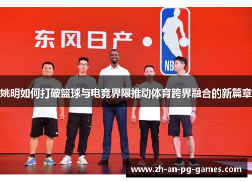 姚明如何打破篮球与电竞界限推动体育跨界融合的新篇章