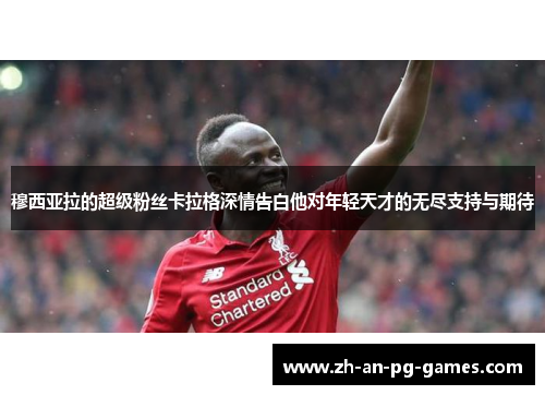 穆西亚拉的超级粉丝卡拉格深情告白他对年轻天才的无尽支持与期待