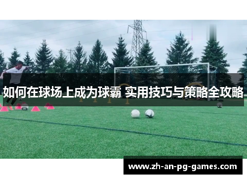 如何在球场上成为球霸 实用技巧与策略全攻略