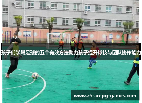 孩子们学踢足球的五个有效方法助力孩子提升球技与团队协作能力