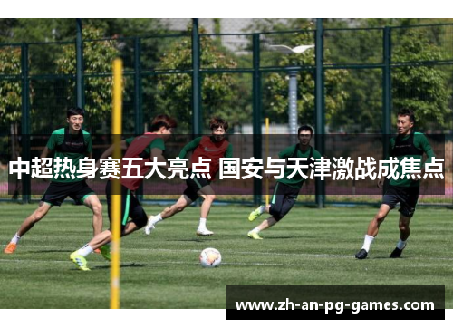 中超热身赛五大亮点 国安与天津激战成焦点
