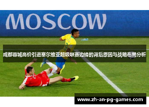 成都蓉城高价引进塞尔维亚超级联赛边锋的背后原因与战略布局分析