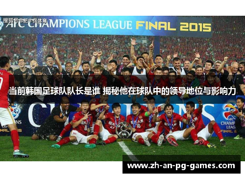 当前韩国足球队队长是谁 揭秘他在球队中的领导地位与影响力
