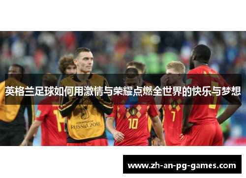 英格兰足球如何用激情与荣耀点燃全世界的快乐与梦想 英格兰足球如何用激情与荣耀点燃全世界的快乐与梦想