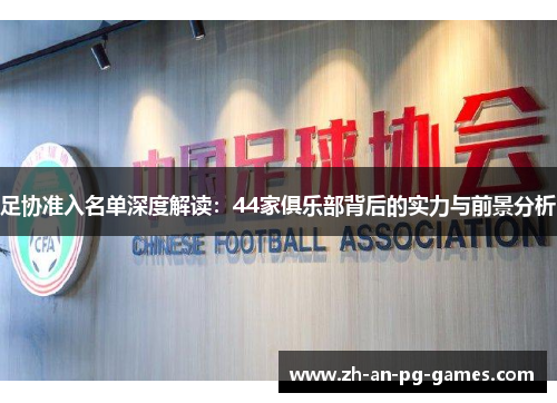 足协准入名单深度解读:44家俱乐部背后的实力与前景分析 足协准入名单深度解读:44家俱乐部背后的实力与前景分析