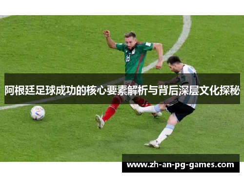 阿根廷足球成功的核心要素解析与背后深层文化探秘
