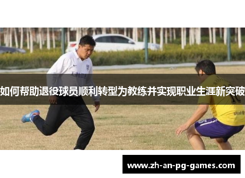 如何帮助退役球员顺利转型为教练并实现职业生涯新突破