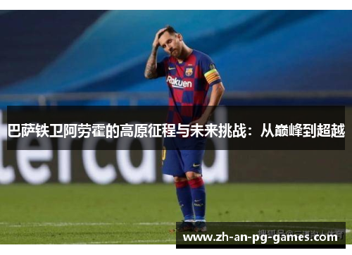 巴萨铁卫阿劳霍的高原征程与未来挑战：从巅峰到超越
