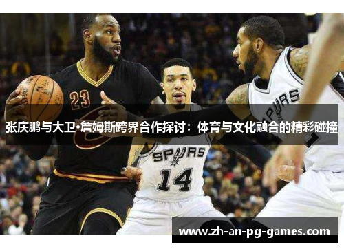 张庆鹏与大卫·詹姆斯跨界合作探讨:体育与文化融合的精彩碰撞 张庆鹏与大卫·詹姆斯跨界合作探讨:体育与文化融合的精彩碰撞