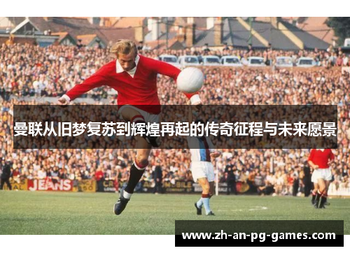 曼联从旧梦复苏到辉煌再起的传奇征程与未来愿景
