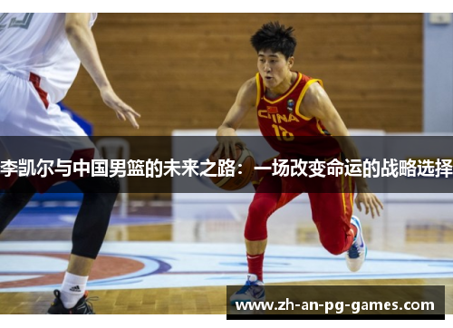 李凯尔与中国男篮的未来之路:一场改变命运的战略选择 李凯尔与中国男篮的未来之路:一场改变命运的战略选择