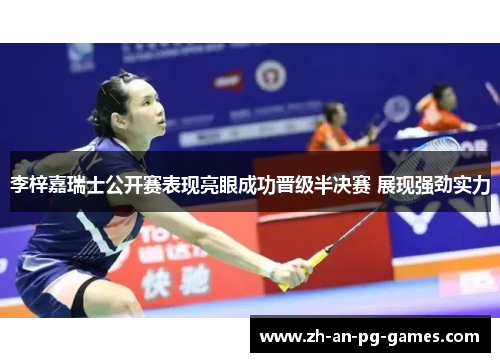 李梓嘉瑞士公开赛表现亮眼成功晋级半决赛 展现强劲实力 李梓嘉瑞士公开赛表现亮眼成功晋级半决赛 展现强劲实力