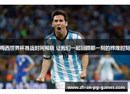 梅西世界杯首战时间揭晓 让我们一起回顾那一刻的辉煌时刻