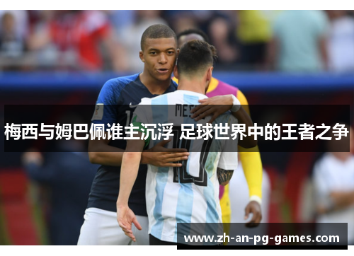 梅西与姆巴佩谁主沉浮 足球世界中的王者之争 梅西与姆巴佩谁主沉浮 足球世界中的王者之争