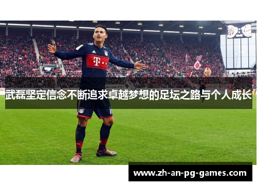 武磊坚定信念不断追求卓越梦想的足坛之路与个人成长 武磊坚定信念不断追求卓越梦想的足坛之路与个人成长