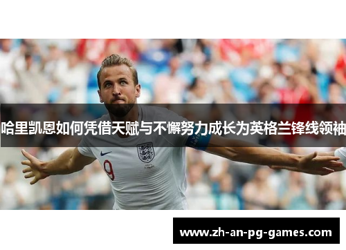 哈里凯恩如何凭借天赋与不懈努力成长为英格兰锋线领袖 哈里凯恩如何凭借天赋与不懈努力成长为英格兰锋线领袖