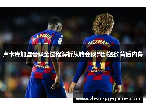 卢卡库加盟曼联全过程解析从转会谈判到签约背后内幕 卢卡库加盟曼联全过程解析从转会谈判到签约背后内幕