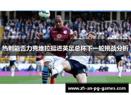 热刺能否力克维拉挺进英足总杯下一轮挑战分析 热刺能否力克维拉挺进英足总杯下一轮挑战分析