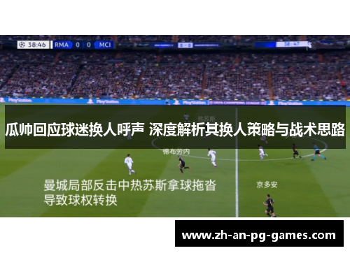 瓜帅回应球迷换人呼声 深度解析其换人策略与战术思路 瓜帅回应球迷换人呼声 深度解析其换人策略与战术思路