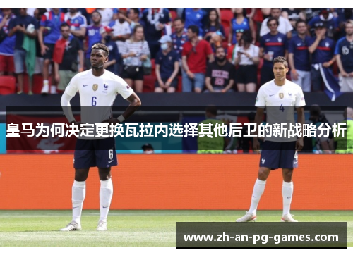 皇马为何决定更换瓦拉内选择其他后卫的新战略分析