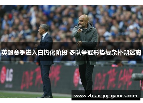 英超赛季进入白热化阶段 多队争冠形势复杂扑朔迷离