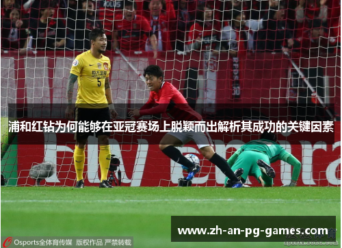 浦和红钻为何能够在亚冠赛场上脱颖而出解析其成功的关键因素 浦和红钻为何能够在亚冠赛场上脱颖而出解析其成功的关键因素