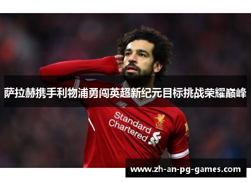 萨拉赫携手利物浦勇闯英超新纪元目标挑战荣耀巅峰