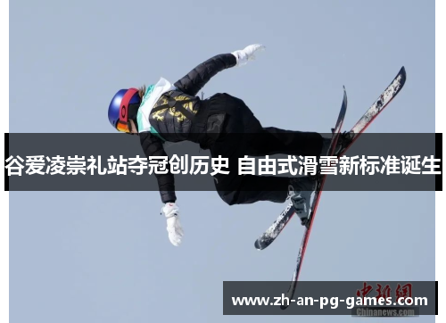 谷爱凌崇礼站夺冠创历史 自由式滑雪新标准诞生