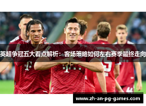 英超争冠五大看点解析：客场策略如何左右赛季最终走向