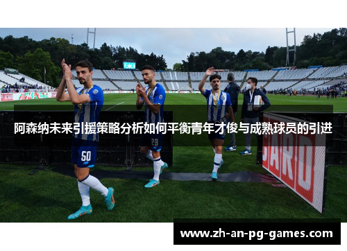 阿森纳未来引援策略分析如何平衡青年才俊与成熟球员的引进 阿森纳未来引援策略分析如何平衡青年才俊与成熟球员的引进