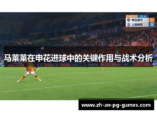 马莱莱在申花进球中的关键作用与战术分析 马莱莱在申花进球中的关键作用与战术分析
